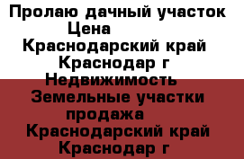 Пролаю дачный участок. › Цена ­ 500 000 - Краснодарский край, Краснодар г. Недвижимость » Земельные участки продажа   . Краснодарский край,Краснодар г.